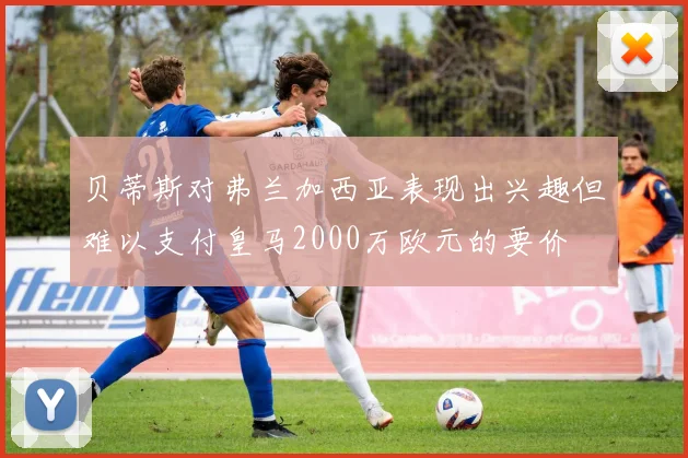 贝蒂斯对弗兰加西亚表现出兴趣但难以支付皇马2000万欧元的要价